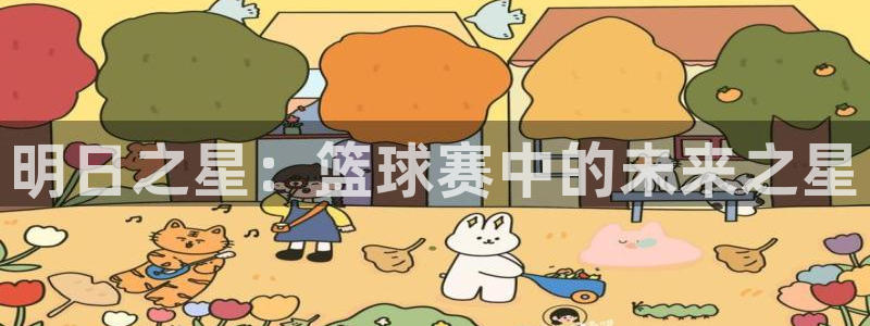风速体育关注主播怎么进他主页：明日之星：篮球赛中的未来之星
