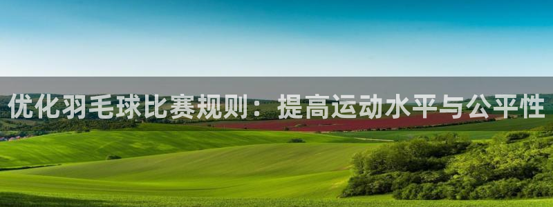 风速体育关注主播怎么进他主页：优化羽毛球比赛规则：提高运动水